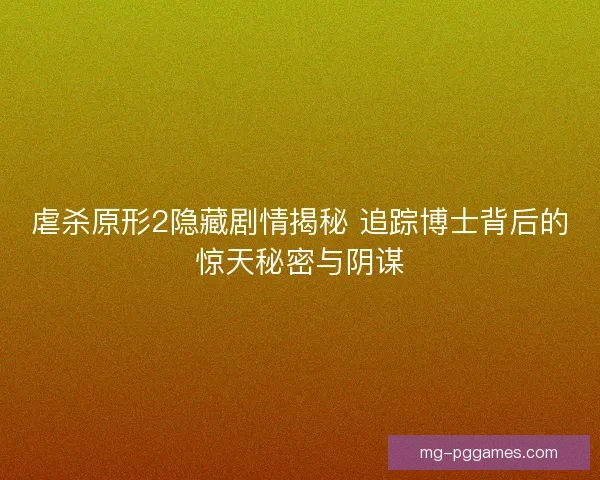 虐杀原形2隐藏剧情揭秘 追踪博士背后的惊天秘密与阴谋